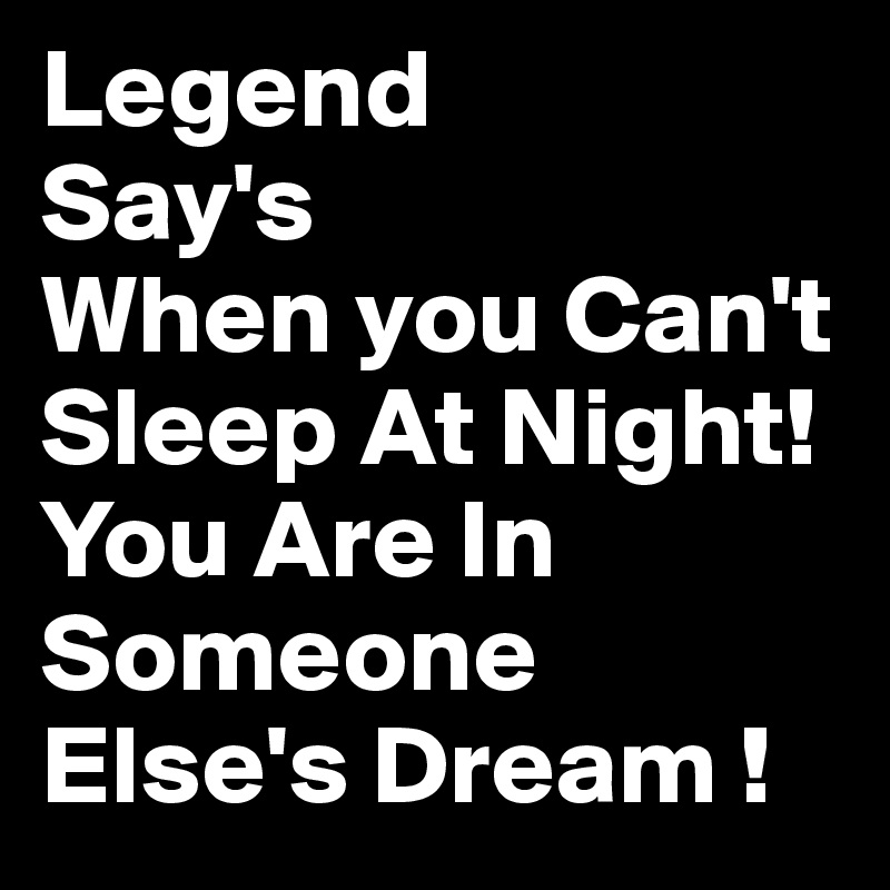 Legend
Say's
When you Can't Sleep At Night!
You Are In Someone Else's Dream !