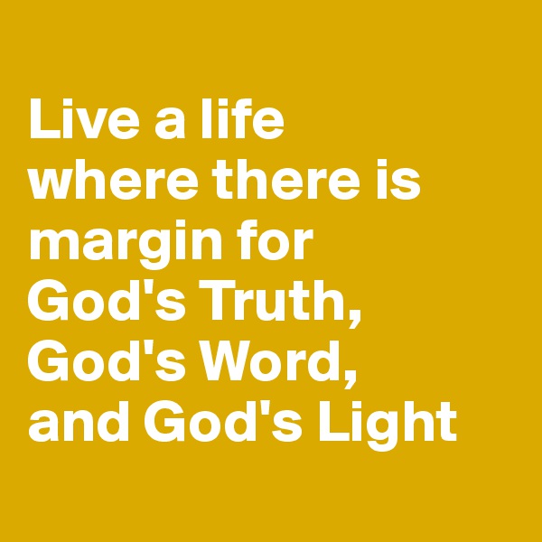 
Live a life 
where there is 
margin for 
God's Truth, 
God's Word, 
and God's Light

