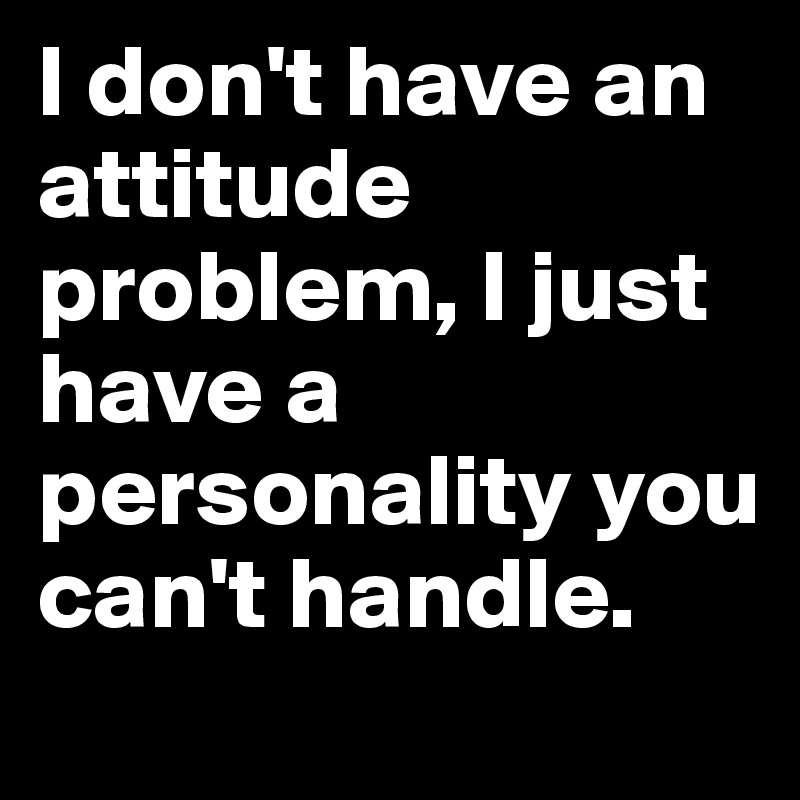 I don't have an attitude problem, I just have a personality you can't handle.