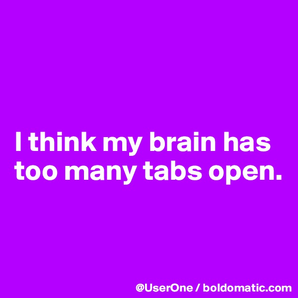 



I think my brain has too many tabs open.



