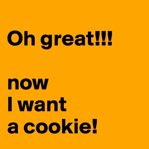 
Oh great!!!

now 
I want 
a cookie!