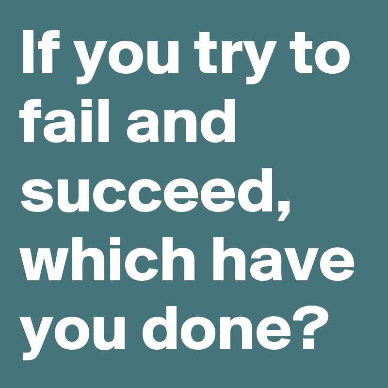 If you try to fail and succeed, which have you done?