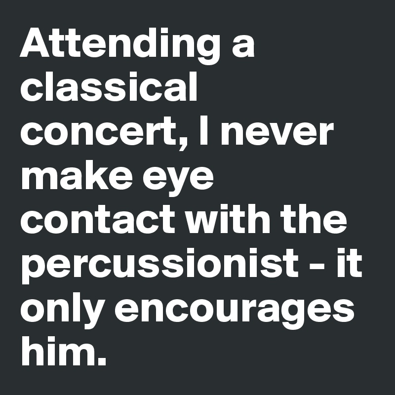 Attending a classical concert, I never make eye contact with the percussionist - it only encourages him. 