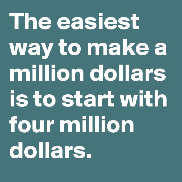 The easiest way to make a million dollars is to start with four million dollars. 