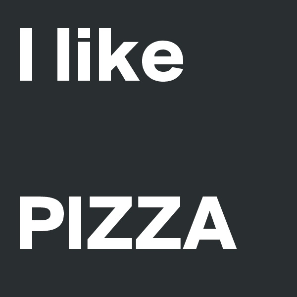 I like 

PIZZA