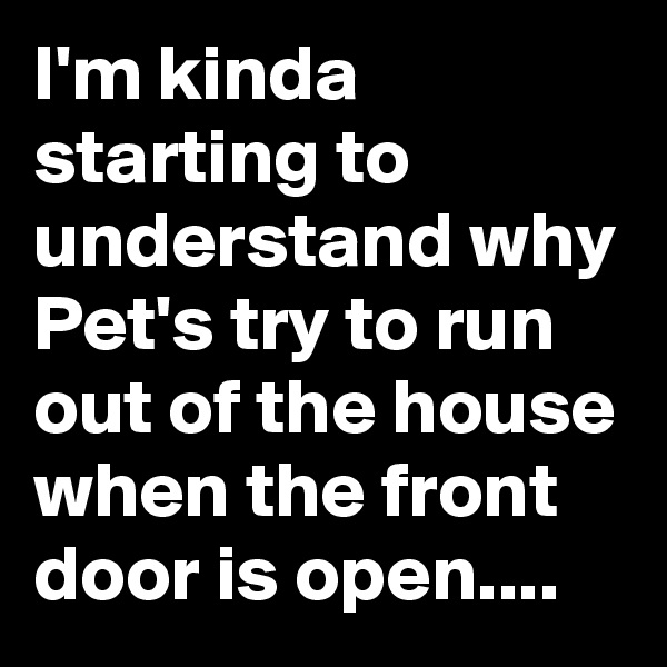 I'm kinda starting to understand why Pet's try to run out of the house when the front door is open....