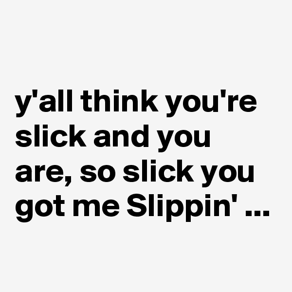 

y'all think you're slick and you are, so slick you got me Slippin' ...
