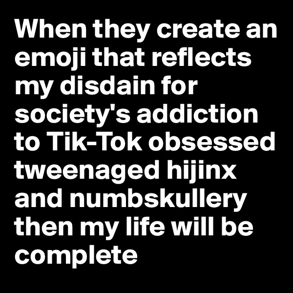 When they create an emoji that reflects my disdain for society's addiction to Tik-Tok obsessed tweenaged hijinx and numbskullery then my life will be complete