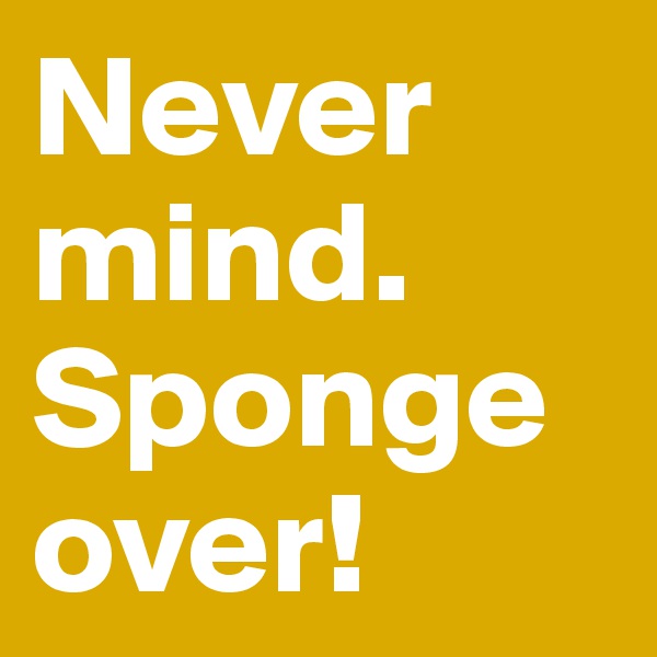 Never mind. Sponge over! 