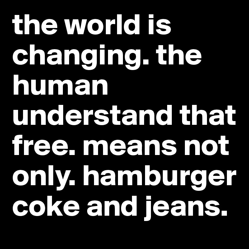 the world is changing. the human understand that free. means not only. hamburger coke and jeans. 