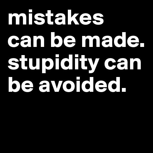 mistakes can be made.
stupidity can be avoided.

