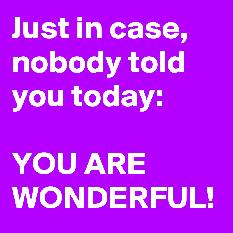 Just in case, nobody told you today:

YOU ARE WONDERFUL!