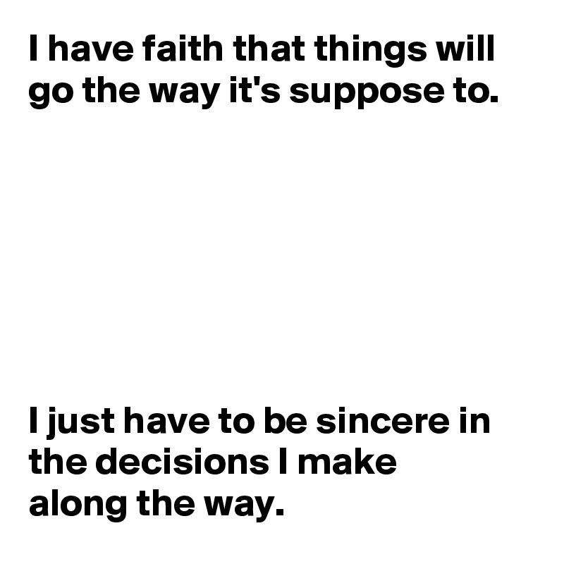 I have faith that things will go the way it's suppose to.







I just have to be sincere in the decisions I make 
along the way.