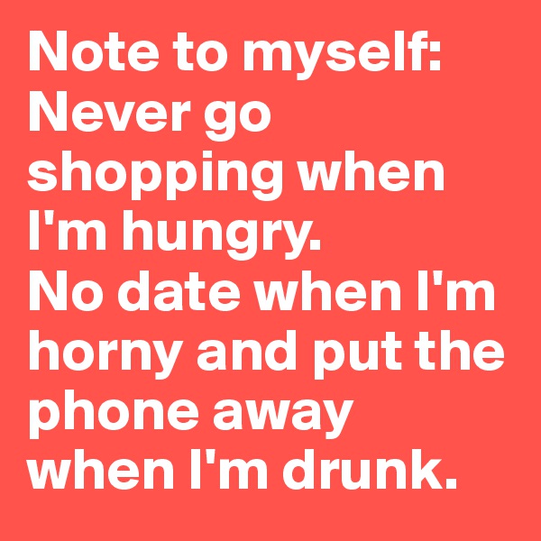 Note to myself: 
Never go shopping when I'm hungry. 
No date when I'm horny and put the phone away when I'm drunk.