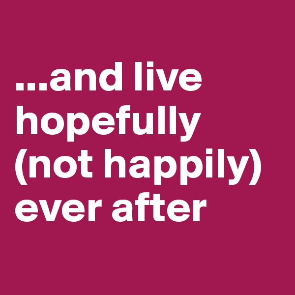 
...and live hopefully (not happily) ever after
