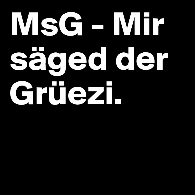 MsG - Mir säged der Grüezi.

