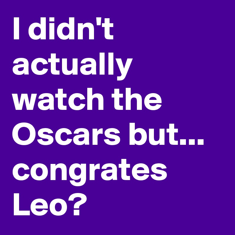 I didn't actually watch the Oscars but... congrates Leo?