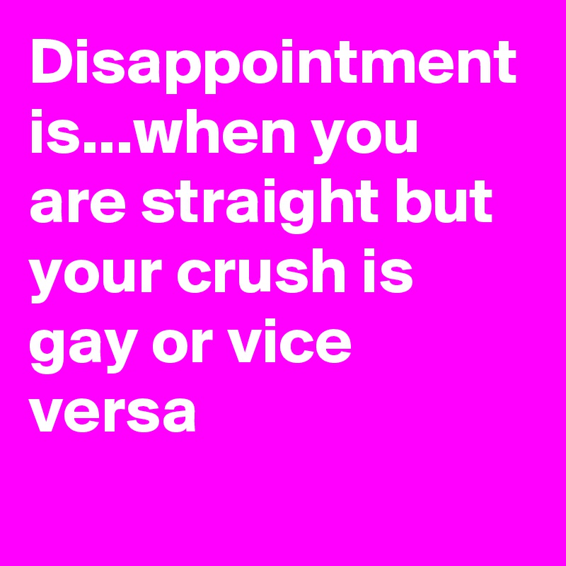 Disappointment is...when you are straight but your crush is gay or vice versa
