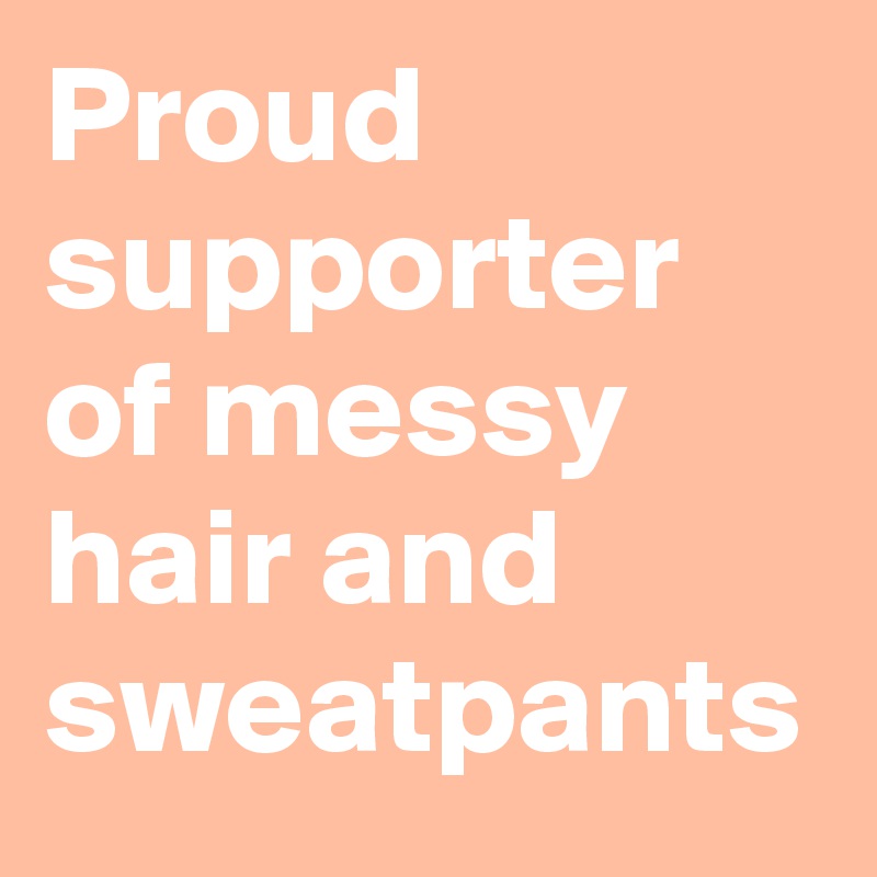 Proud supporter of messy hair and sweatpants