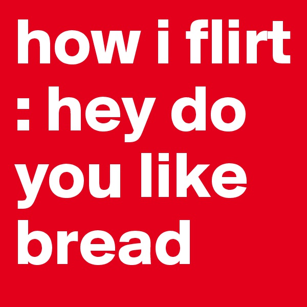 how i flirt : hey do you like bread 
