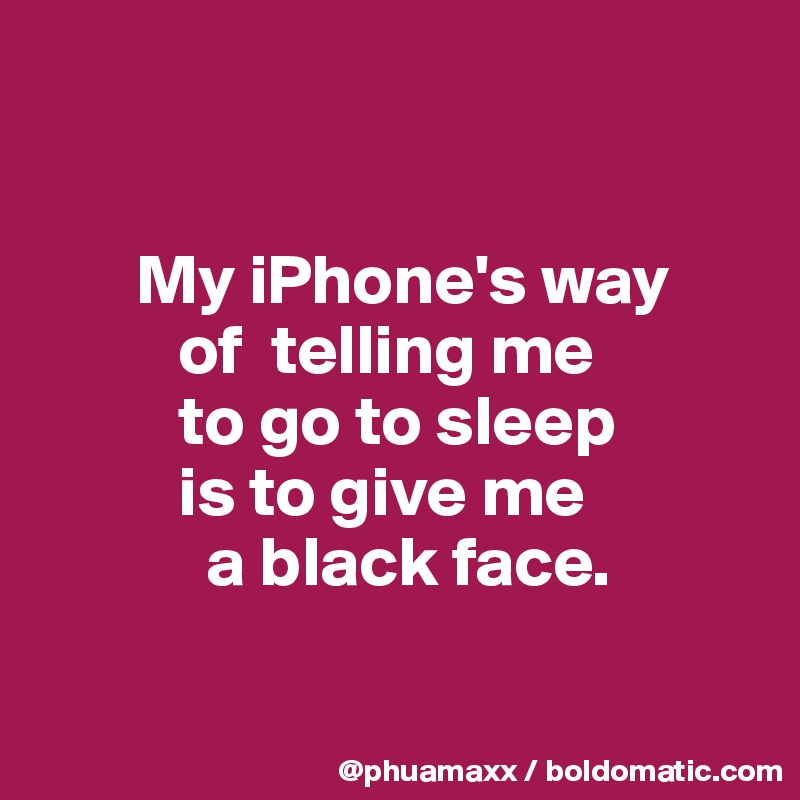 


       My iPhone's way 
          of  telling me 
          to go to sleep
          is to give me
            a black face.

