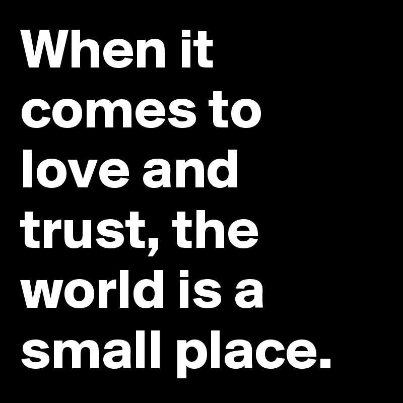 When it comes to love and trust, the world is a small place.