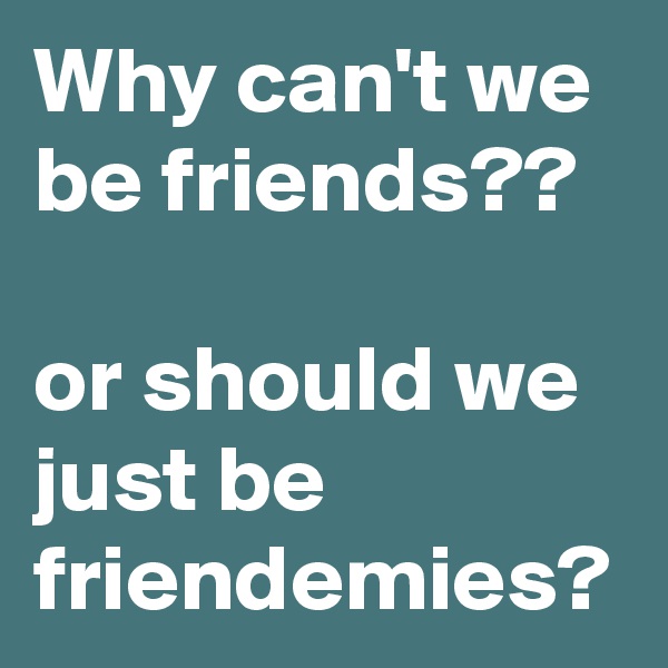 Why can't we be friends?? 

or should we just be friendemies?