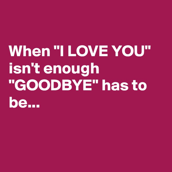 

When "I LOVE YOU" isn't enough 
"GOODBYE" has to be...


