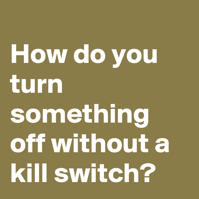 
How do you turn something off without a kill switch?
