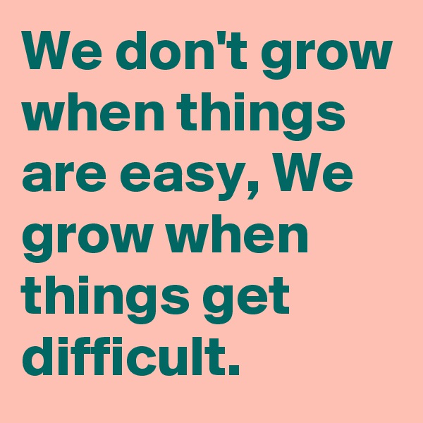 We don't grow when things are easy, We grow when things get difficult. 