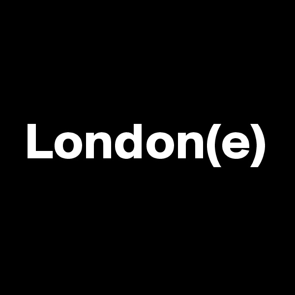 

 London(e)

