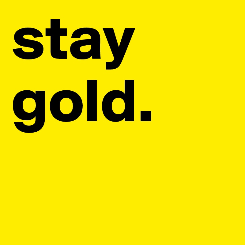 stay
gold.
