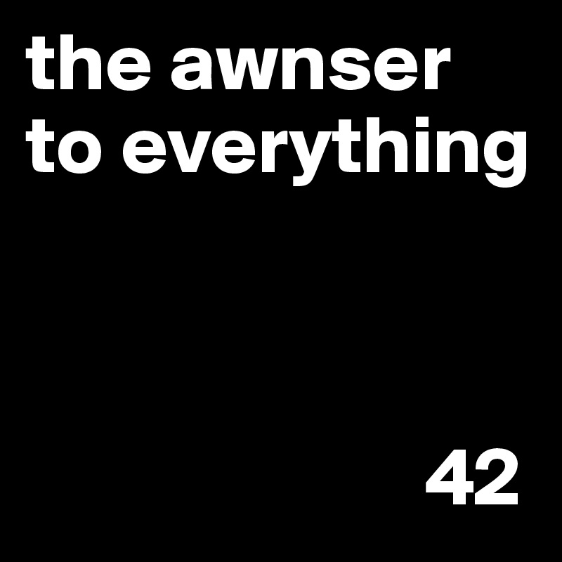 the awnser to everything



                        42