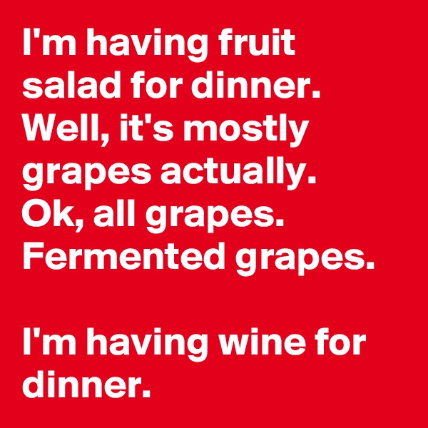 I'm having fruit salad for dinner.
Well, it's mostly grapes actually.
Ok, all grapes. 
Fermented grapes. 

I'm having wine for dinner.