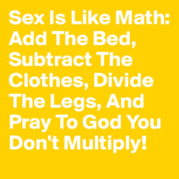 Sex Is Like Math: Add The Bed, Subtract The Clothes, Divide The Legs, And Pray To God You Don't Multiply!