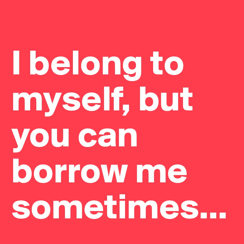 
I belong to myself, but you can borrow me sometimes...
