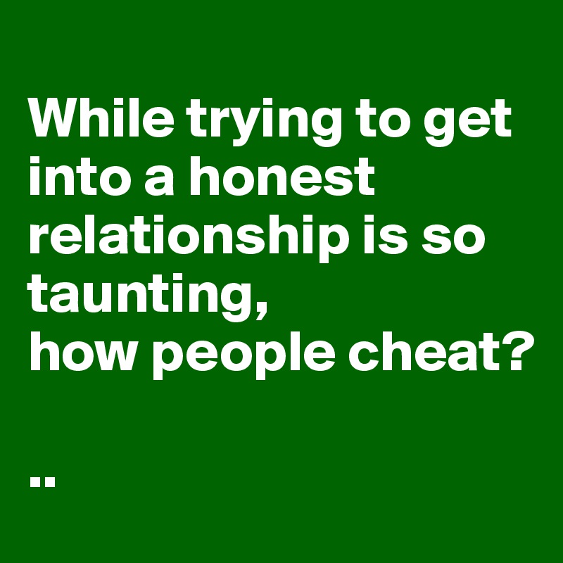 
While trying to get into a honest relationship is so taunting, 
how people cheat?

..