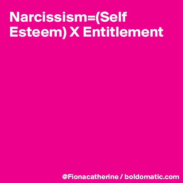 Narcissism=(Self Esteem) X Entitlement









