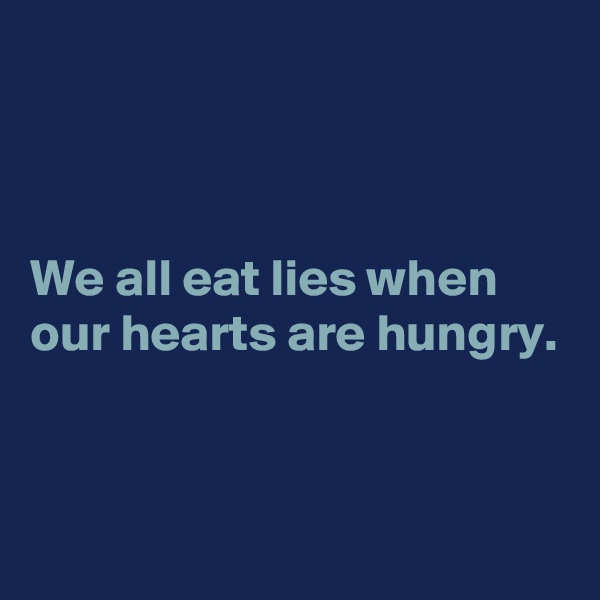 



We all eat lies when our hearts are hungry.


