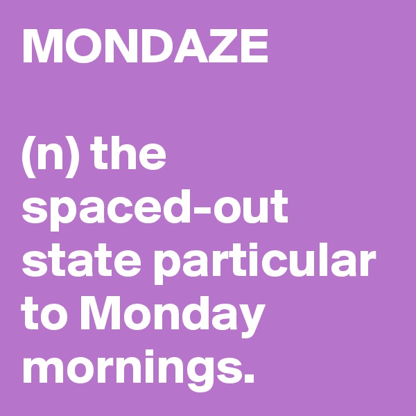 MONDAZE

(n) the spaced-out state particular to Monday mornings.