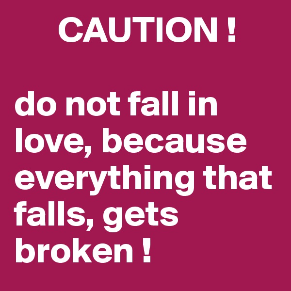       CAUTION !

do not fall in love, because everything that falls, gets broken !