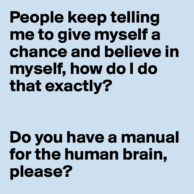 People keep telling me to give myself a chance and believe in myself, how do I do that exactly? 


Do you have a manual for the human brain, please?