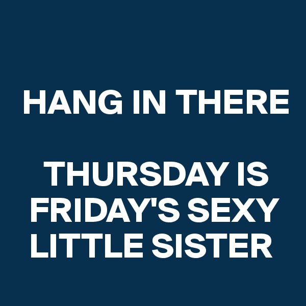 

 HANG IN THERE 

    THURSDAY IS    
  FRIDAY'S SEXY    
  LITTLE SISTER