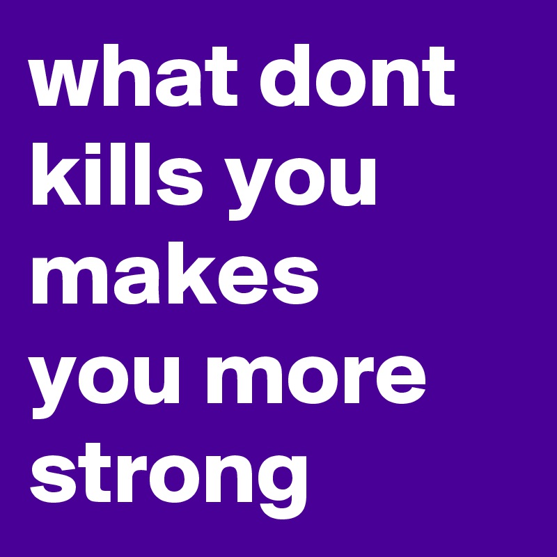 what dont kills you makes  you more strong