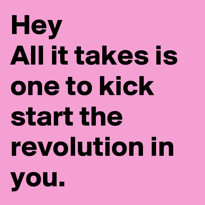 Hey
All it takes is one to kick start the revolution in you. 