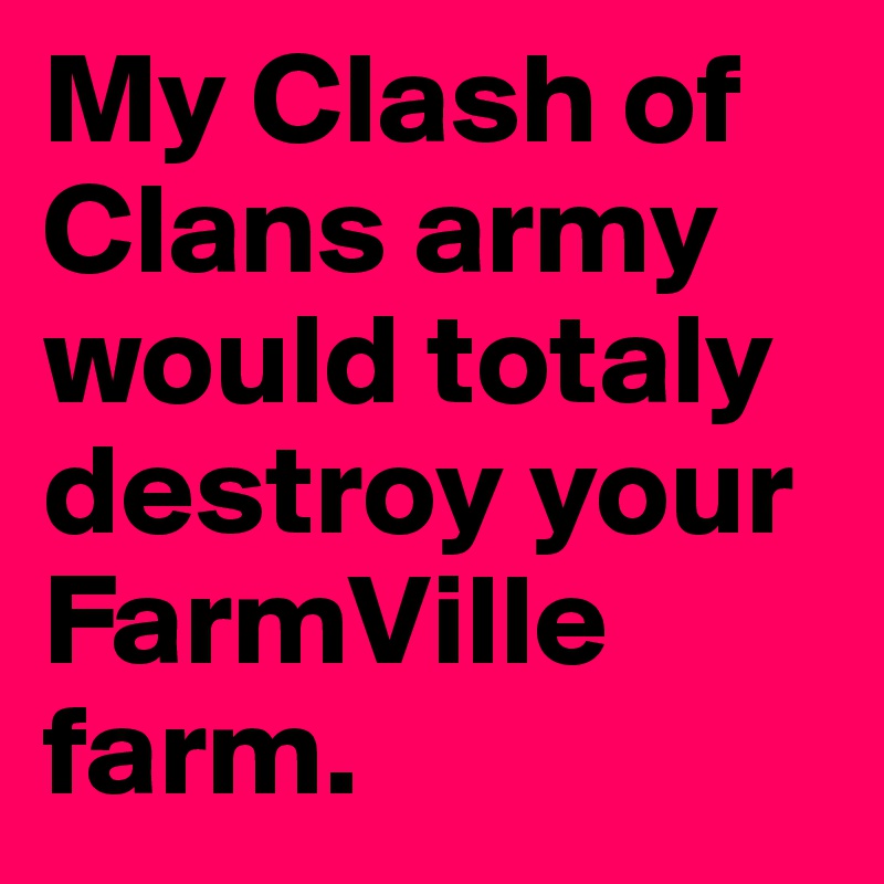 My Clash of Clans army would totaly destroy your FarmVille farm.