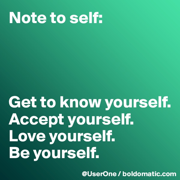 Note to self:




Get to know yourself.
Accept yourself.
Love yourself.
Be yourself.