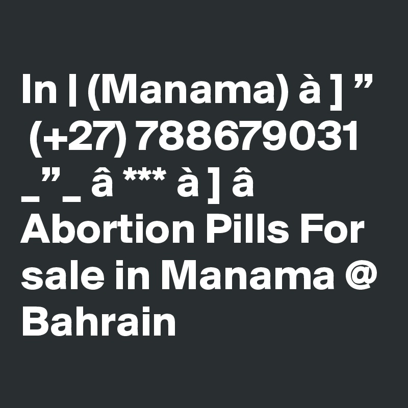 	
In | (Manama) à ] ”  (+27) 788679031 _”_ â *** à ] â Abortion Pills For sale in Manama @ Bahrain