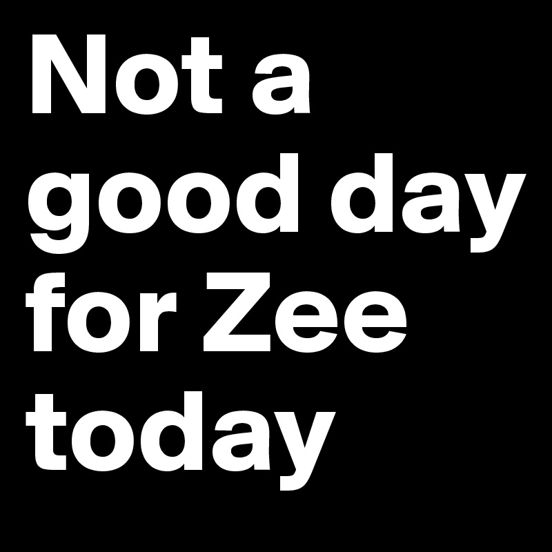 Not a good day for Zee today