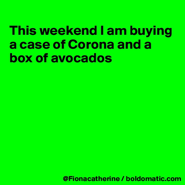 
This weekend I am buying
a case of Corona and a box of avocados







